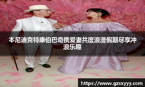 score电竞官网本尼迪克特康伯巴奇携爱妻共度浪漫假期尽享冲浪乐趣